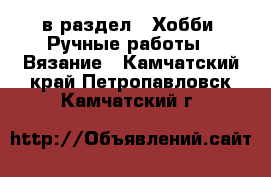  в раздел : Хобби. Ручные работы » Вязание . Камчатский край,Петропавловск-Камчатский г.